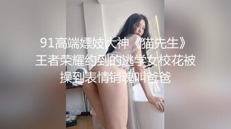 91高端嫖妓大神《猫先生》王者荣耀约到的逃学女校花被操到表情销魂叫爸爸