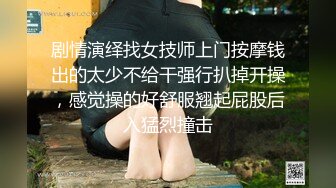 剧情演绎找女技师上门按摩钱出的太少不给干强行扒掉开操，感觉操的好舒服翘起屁股后入猛烈撞击