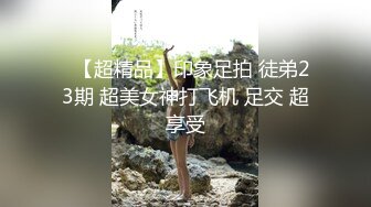 ✿【超精品】印象足拍 徒弟23期 超美女神打飞机 足交 超享受