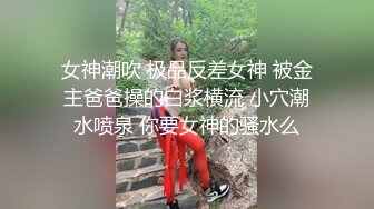 女神潮吹 极品反差女神 被金主爸爸操的白浆横流 小穴潮水喷泉 你要女神的骚水么