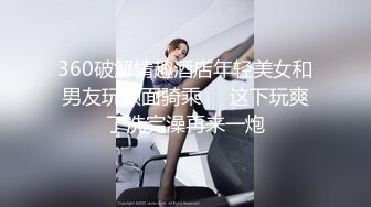 360破解情趣酒店年轻美女和男友玩颜面骑乘❤️这下玩爽了洗完澡再来一炮