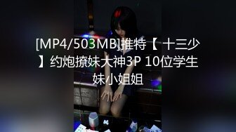 [MP4/503MB]推特【 十三少】约炮撩妹大神3P 10位学生妹小姐姐