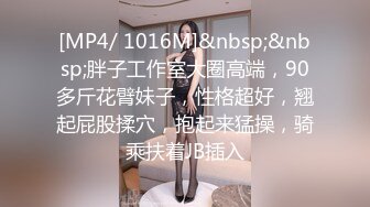 [MP4/ 1016M]&nbsp;&nbsp;胖子工作室大圈高端，90多斤花臂妹子，性格超好，翘起屁股揉穴，抱起来猛操，骑乘扶着JB插入