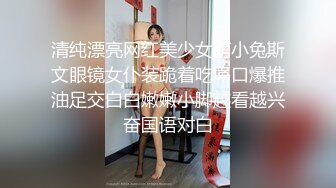 清纯漂亮网红美少女萌小兔斯文眼镜女仆装跪着吃屌口爆推油足交白白嫩嫩小脚越看越兴奋国语对白