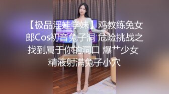 【极品淫娃学妹】鸡教练兔女郎Cos初音兔子洞 危险挑战之找到属于你的洞口 爆艹少女 精液射满兔子小穴