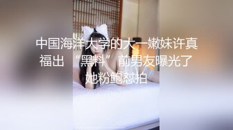 中国海洋大学的大一嫩妹许真福出 “黑料”前男友曝光了她粉鲍怼拍