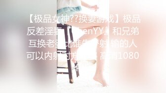 【极品女神??换妻游戏】极品反差淫妻『ChenYY』和兄弟互换老婆比谁先外射 输的人可以内射对方老婆 高清1080P版