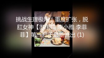 挑战生理极限！重度扩张，脱肛女神【苏雨瞳 李小雅 李菲菲】第一肛王最新流出 (1)