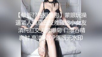 【最新??性爱泄密】蒙眼玩操逼紧人骚高三反差骚货小女友 清纯肛交无套爆菊 口爆吞精裹射 高清720P原版无水印