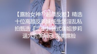 【露脸女神??超颜反差】精选十位高颜反差妹纸生活淫乱私拍甄选『二十』各式御姐萝莉 逼穴完美展示 完美露脸