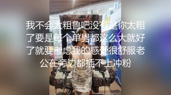 我不会太粗鲁吧没有是你太粗了要是每个单男都这么大就好了就要考虑我的感受很舒服老公在旁边都插不上冲粉