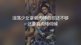 淫荡少女拿假肉棒自慰还不够～还要真肉棒伺候