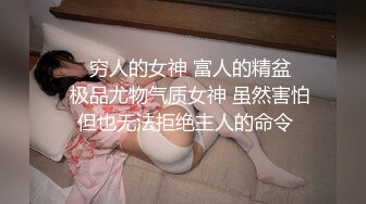 ❤️穷人的女神 富人的精盆❤️极品尤物气质女神 虽然害怕 但也无法拒绝主人的命令