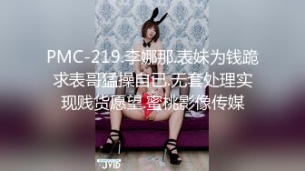 PMC-219.李娜那.表妹为钱跪求表哥猛操自已.无套处理实现贱货愿望.蜜桃影像传媒