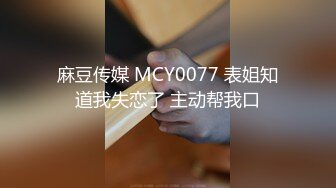 麻豆传媒 MCY0077 表姐知道我失恋了 主动帮我口