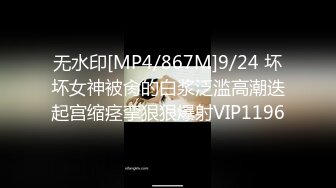 无水印[MP4/867M]9/24 坏坏女神被肏的白浆泛滥高潮迭起宫缩痉挛狠狠爆射VIP1196