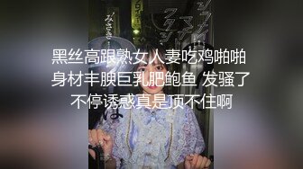 黑丝高跟熟女人妻吃鸡啪啪 身材丰腴巨乳肥鲍鱼 发骚了不停诱惑真是顶不住啊