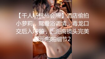 【千人斩杭州会所】酒店偷拍小萝莉，鸳鸯浴调情，毒龙口交后入啪啪，近距离镜头完美展示啪啪细节2