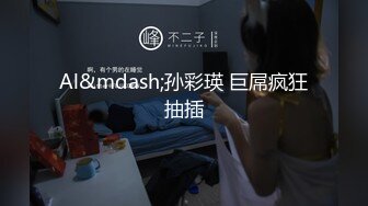 Al&mdash;孙彩瑛 巨屌疯狂抽插