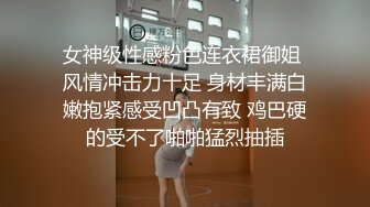 女神级性感粉色连衣裙御姐 风情冲击力十足 身材丰满白嫩抱紧感受凹凸有致 鸡巴硬的受不了啪啪猛烈抽插