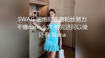 SWAG 固炮徵选赛粉丝努力干爆nana小穴 射完还问以後还有 Nana