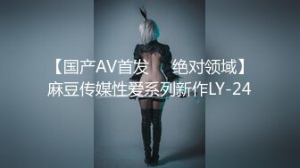 【国产AV首发❤️绝对领域】麻豆传媒性爱系列新作LY-24