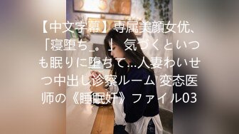 【中文字幕】専属美顔女优、「寝堕ち_。」 気づくといつも眠りに堕ちて…人妻わいせつ中出し诊察ルーム 変态医师の《睡眠奸》ファイル03