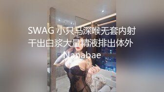 SWAG 小只马深喉无套内射干出白浆大量精液排出体外 Nanabae