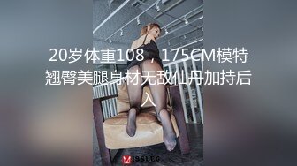 20岁体重108，175CM模特翘臀美腿身材无敌仙丹加持后入