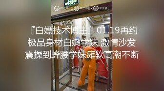 『白嫖技术博主』01.19再约极品身材白嫩学妹 激情沙发震操到蜂腰学妹瘫软高潮不断