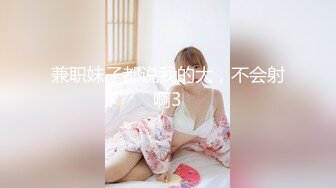 兼职妹子都说我的大，不会射啊3