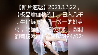 【新片速遞】2021.12.22，【极品瑜伽教练】，日入几千，牛仔裤女神，一等一的好身材，明星脸，纯欲美颜，圆润翘臀粉嫩[1150MB/MP4/02:43:50]