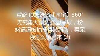 重磅 顶级绿播【茜宝】360°无死角大美女 自慰尿尿，粉嫩逼逼被抽插得皱眉头，看尿液怎么喷出来 (2)