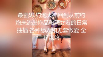 最强91约炮大神回到从前约炮未流出作品和骚女友的日常抽插 各种舔弄和无套做爱 全程露脸