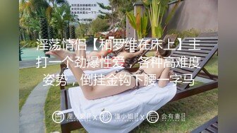 淫荡情侣【和罗维在床上】主打一个劲爆性爱，各种高难度姿势，倒挂金钩下腰一字马