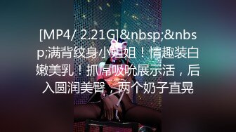 [MP4/ 2.21G]&nbsp;&nbsp;满背纹身小姐姐！情趣装白嫩美乳！抓屌吸吮展示活，后入圆润美臀，两个奶子直晃