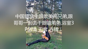 中国留学生跟欧美两兄弟,跟哥哥一起去干眼镜弟弟,浴室3P激情 无套 吞精！