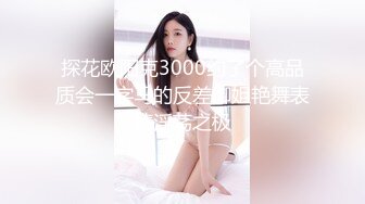 探花欧阳克3000约了个高品质会一字马的反差御姐艳舞表情淫荡之极