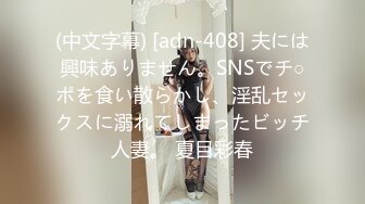 (中文字幕) [adn-408] 夫には興味ありません。SNSでチ○ポを食い散らかし、淫乱セックスに溺れてしまったビッチ人妻。 夏目彩春