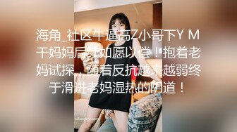 海角_社区牛逼高Z小哥下Y M干妈妈后续如愿以偿！抱着老妈试探，随着反抗越来越弱终于滑进老妈湿热的阴道！