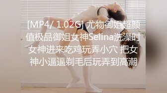 [MP4/ 1.02G] 尤物御姐超颜值极品御姐女神Selina洗澡时女神进来吃鸡玩弄小穴 把女神小逼逼剃毛后玩弄到高潮