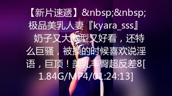 【新片速遞】&nbsp;&nbsp;极品美乳人妻『kyara_sss』✅奶子又大胸型又好看，还特么巨骚，被操的时候喜欢说淫语，巨顶！美乳丰臀超反差8[1.84G/MP4/01:24:13]