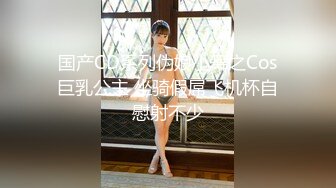 国产CD系列伪娘小舞之Cos巨乳公主 坐骑假屌飞机杯自慰射不少