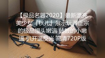 【极品名器2020】最新漂亮美少女『秋儿』展示玩弄正宗的极品馒头嫩逼 鼓鼓的小嫩逼 扒开逼反光 高清720P版