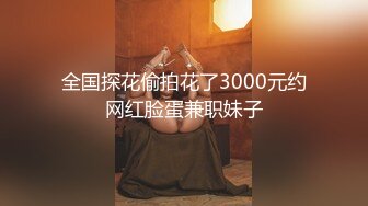 全国探花偷拍花了3000元约网红脸蛋兼职妹子