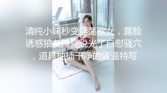 清纯小妹秒变淫荡欲女，露脸诱惑狼友撩骚脱光了自慰骚穴，道具抽插干净的逼逼特写