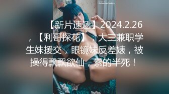 ♈♈♈【新片速遞】2024.2.26，【利哥探花】，大三兼职学生妹援交，眼镜妹反差婊，被操得飘飘欲仙，累的半死！