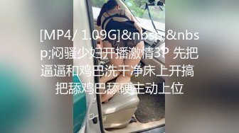 [MP4/ 1.09G]&nbsp;&nbsp;闷骚少妇开播激情3P 先把逼逼和鸡巴洗干净床上开搞 把舔鸡巴舔硬主动上位