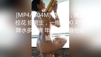 [MP4/ 804M] 凌晨场，南艺校花 招男主，一炮3000 可空降水多逼嫩 年龄18 有身份证验证