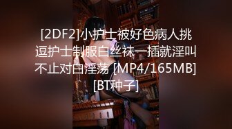 [2DF2]小护士被好色病人挑逗护士制服白丝袜一插就淫叫不止对白淫荡 [MP4/165MB][BT种子]